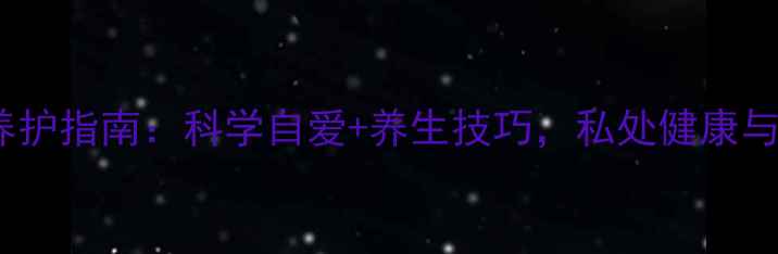 女生私处养护指南科学自爱养生技巧私处健康与双提升
