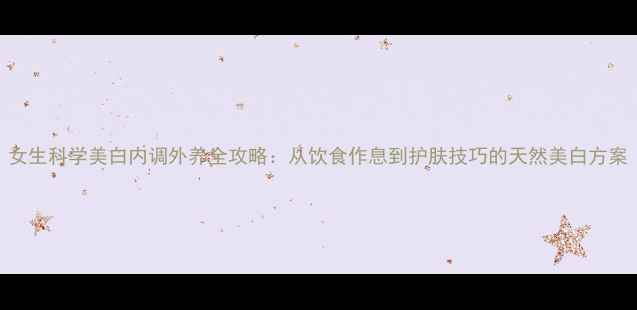 图片 女生科学美白内调外养全攻略：从饮食作息到护肤技巧的天然美白方案