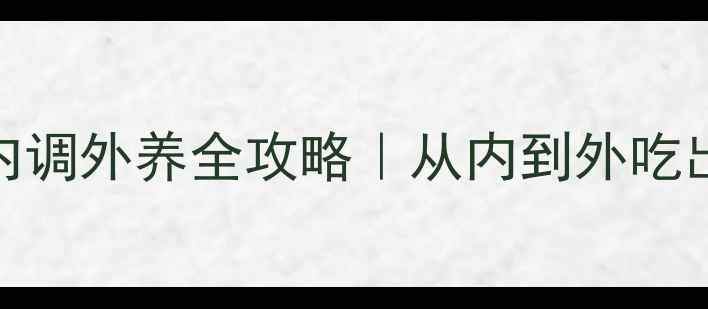 女生美白内调外养全攻略从内到外吃出透亮肌