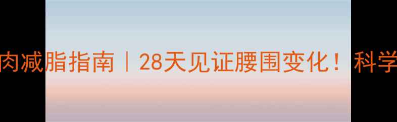 女生腹部赘肉减脂指南28天见证腰围变化科学塑形不反弹