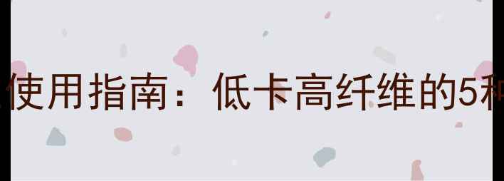 奶盖粉养生使用指南低卡高纤维的5种健康吃法