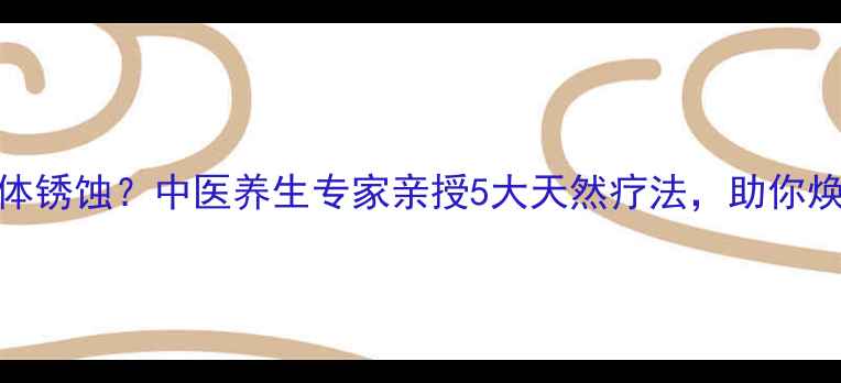 图片 如何去除身体锈蚀？中医养生专家亲授5大天然疗法，助你焕发年轻活力