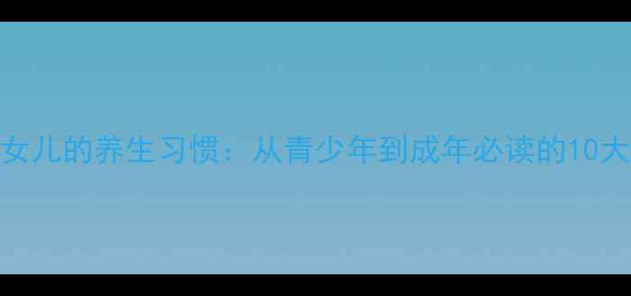 图片 如何培养女儿的养生习惯：从青少年到成年必读的10大健康法则