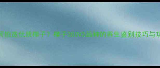 图片 如何挑选优质椰子？椰子350V2品种的养生鉴别技巧与功效