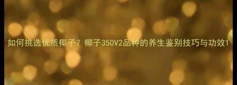 如何挑选优质椰子椰子350V2品种的养生鉴别技巧与功效