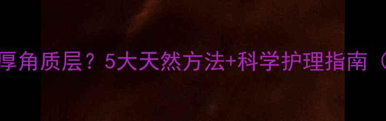 如何有效增厚角质层5大天然方法科学护理指南附成分表