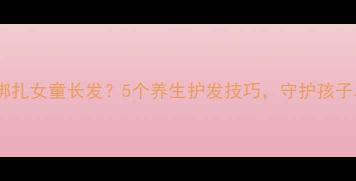 如何正确绑扎女童长发5个养生护发技巧守护孩子乌黑发质