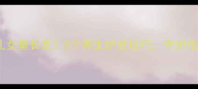 图片 如何正确绑扎女童长发？5个养生护发技巧，守护孩子乌黑发质2