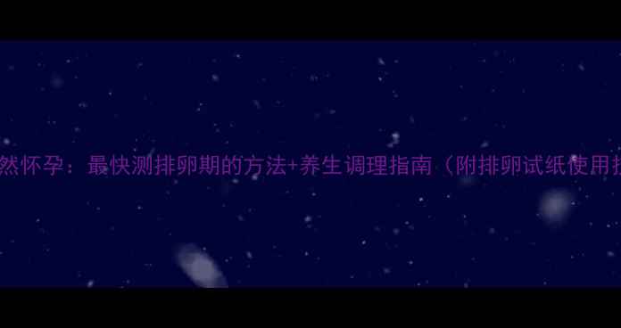 图片 如何自然怀孕：最快测排卵期的方法+养生调理指南（附排卵试纸使用技巧）1