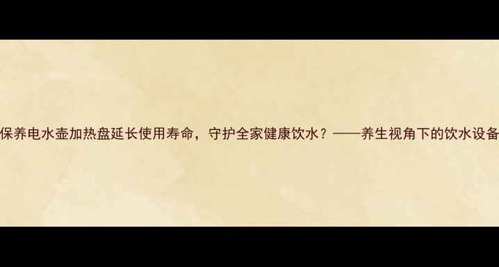 如何通过保养电水壶加热盘延长使用寿命守护全家健康饮水养生视角下的饮水设备养护指南