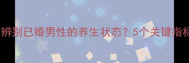 图片 如何通过健康习惯辨别已婚男性的养生状态？5个关键指标（附科学建议）2