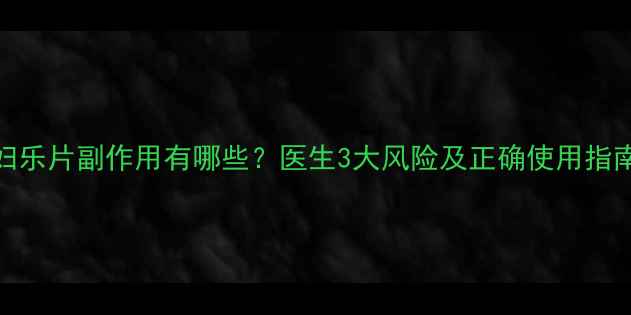 图片 妇乐片副作用有哪些？医生3大风险及正确使用指南