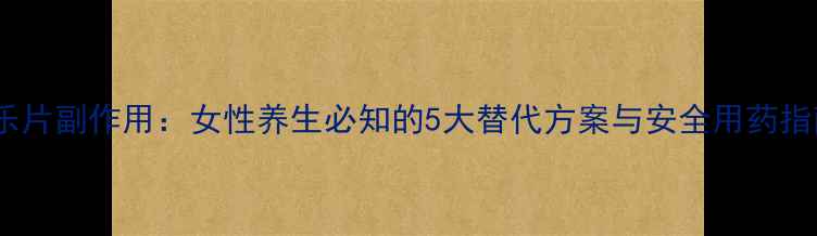 图片 妇乐片副作用：女性养生必知的5大替代方案与安全用药指南1