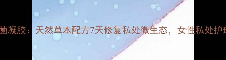 图片 妇乐花红抑菌凝胶：天然草本配方7天修复私处微生态，女性私处护理必备指南1