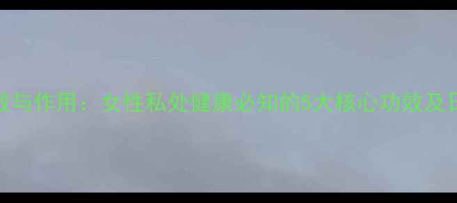 图片 妇炎康片功效与作用：女性私处健康必知的5大核心功效及日常调理指南