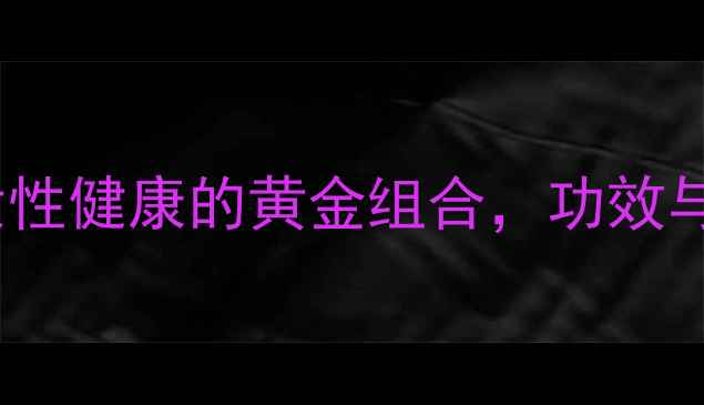 妇科再造丸中医调理女性健康的黄金组合功效与作用全附使用指南