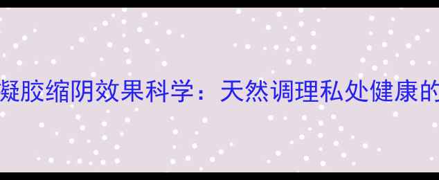 图片 妇科凝胶缩阴效果科学：天然调理私处健康的关键