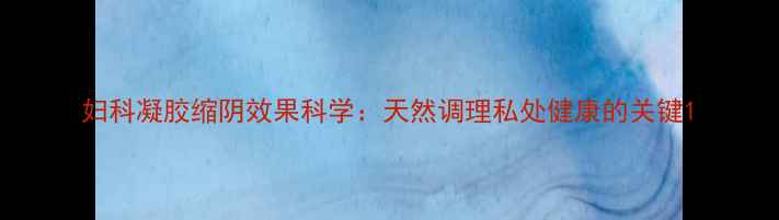 图片 妇科凝胶缩阴效果科学：天然调理私处健康的关键1