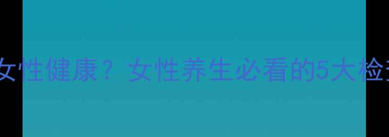 图片 妇科检查如何守护女性健康？女性养生必看的5大检查项目及预防建议1