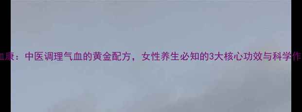妇血康中医调理气血的黄金配方女性养生必知的3大核心功效与科学作用