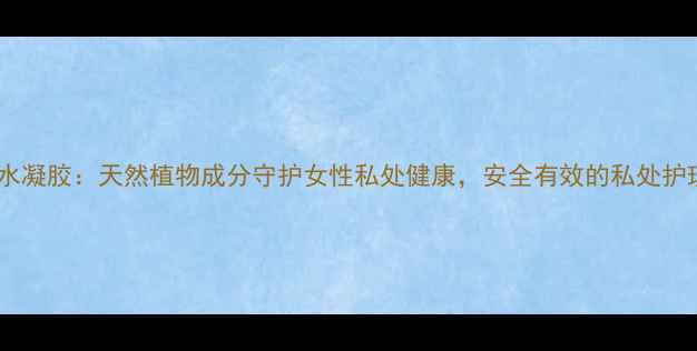 妈妇康抗菌水凝胶天然植物成分守护女性私处健康安全有效的私处护理解决方案