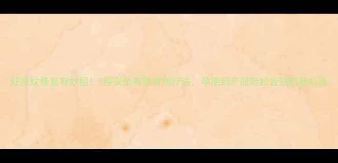 妊娠纹修复有妙招7种安全有效自然疗法孕期到产后轻松告别肌肤松弛