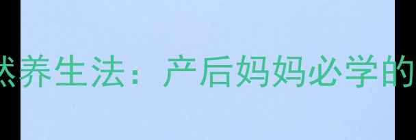 妊娠纹修复的天然养生法产后妈妈必学的5大饮食运动攻略