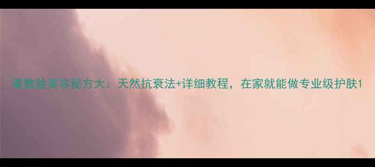 图片 姜敷脸美容秘方大：天然抗衰法+详细教程，在家就能做专业级护肤1