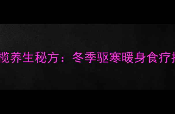 姜橄榄养生秘方冬季驱寒暖身食疗指南