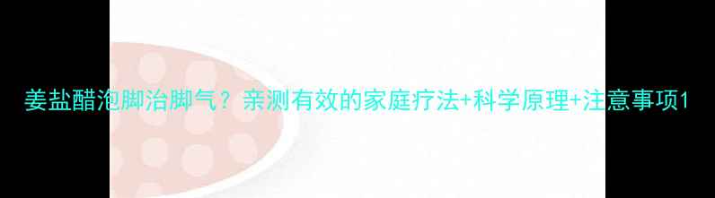 姜盐醋泡脚治脚气亲测有效的家庭疗法科学原理注意事项