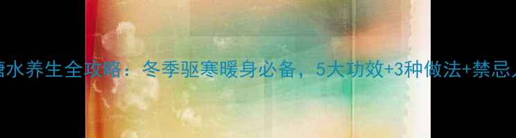 图片 姜糖水养生全攻略：冬季驱寒暖身必备，5大功效+3种做法+禁忌人群