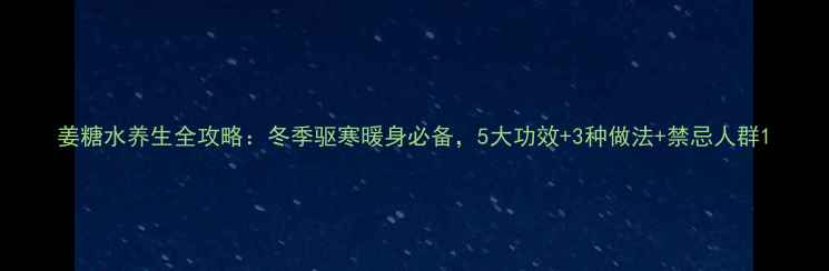 姜糖水养生全攻略冬季驱寒暖身必备5大功效3种做法禁忌人群