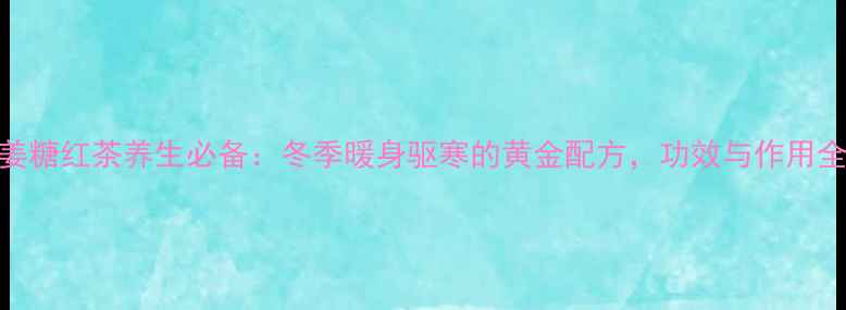 图片 姜糖红茶养生必备：冬季暖身驱寒的黄金配方，功效与作用全