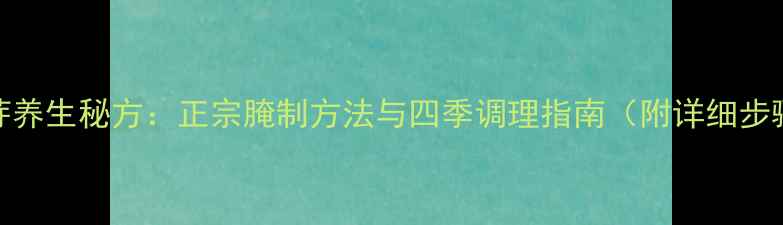 姜芽养生秘方正宗腌制方法与四季调理指南附详细步骤