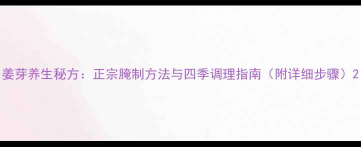 图片 姜芽养生秘方：正宗腌制方法与四季调理指南（附详细步骤）2