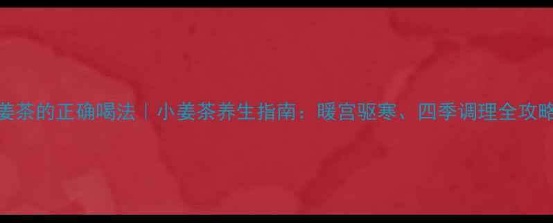 姜茶的正确喝法小姜茶养生指南暖宫驱寒四季调理全攻略