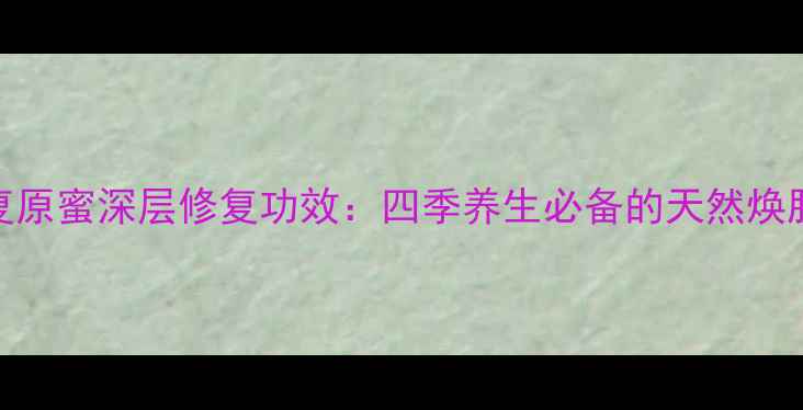 娇兰复原蜜深层修复功效四季养生必备的天然焕肤圣品