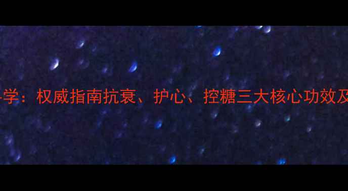 婕斯白藜芦醇科学权威指南抗衰护心控糖三大核心功效及正确服用方法