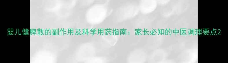 图片 婴儿健脾散的副作用及科学用药指南：家长必知的中医调理要点2