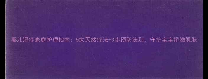 婴儿湿疹家庭护理指南5大天然疗法3步预防法则守护宝宝娇嫩肌肤