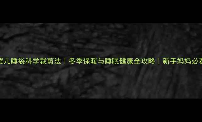 婴儿睡袋科学裁剪法冬季保暖与睡眠健康全攻略新手妈妈必看
