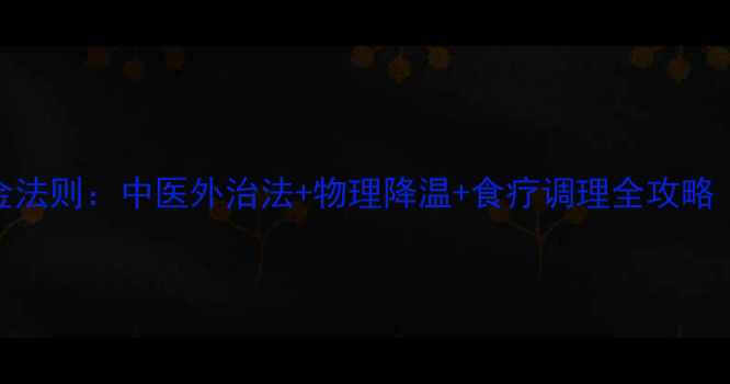 婴儿科学退烧三大黄金法则中医外治法物理降温食疗调理全攻略附24小时护理方案