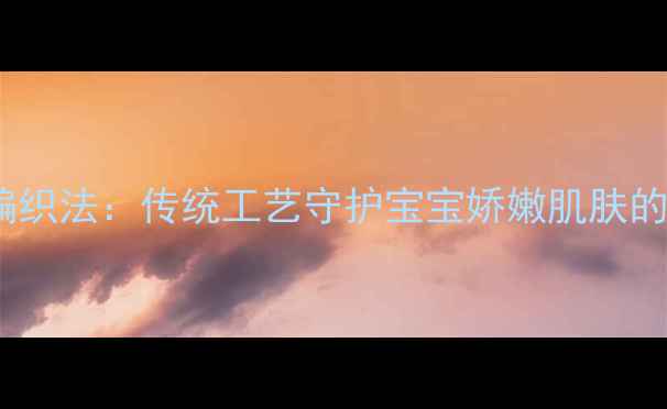 图片 婴儿线裤养生编织法：传统工艺守护宝宝娇嫩肌肤的六大核心技巧2