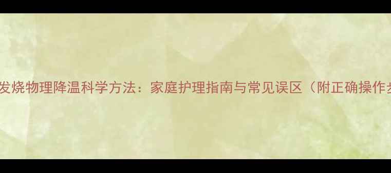 婴幼儿发烧物理降温科学方法家庭护理指南与常见误区附正确操作步骤