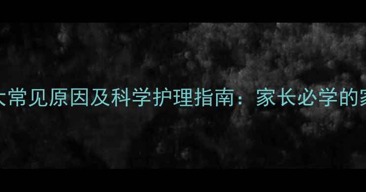 婴幼儿呕吐的7大常见原因及科学护理指南家长必学的家庭止吐养生法
