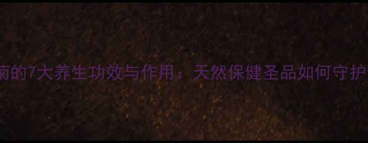 图片 婺源皇菊的7大养生功效与作用：天然保健圣品如何守护健康？1