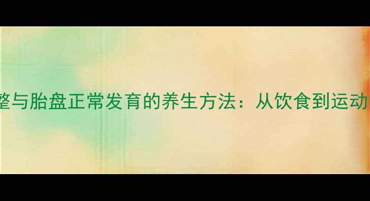 子宫位置调整与胎盘正常发育的养生方法从饮食到运动的科学指南
