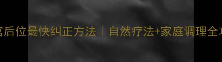 子宫后位最快纠正方法自然疗法家庭调理全攻略