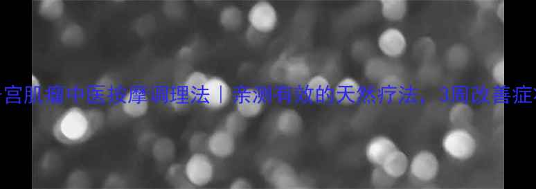 图片 子宫肌瘤中医按摩调理法｜亲测有效的天然疗法，3周改善症状