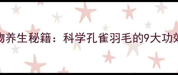 孔雀羽提取物养生秘籍科学孔雀羽毛的9大功效与作用机制